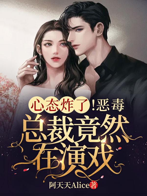 心态炸了!恶毒总裁竟然在演戏 阿天天Alice